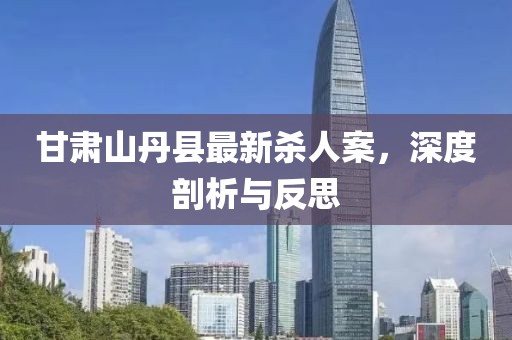 甘肅山丹縣最新殺人案，深度剖析與反思
