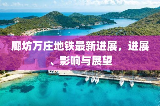 廊坊萬莊地鐵最新進(jìn)展，進(jìn)展、影響與展望