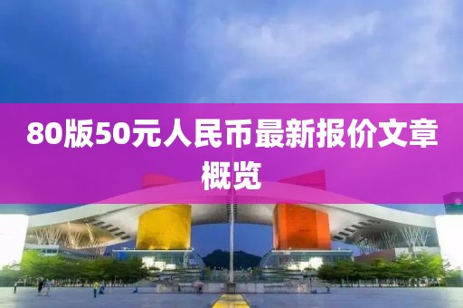 80版50元人民幣最新報(bào)價(jià)文章概覽