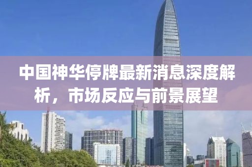 中國(guó)神華停牌最新消息深度解析，市場(chǎng)反應(yīng)與前景展望