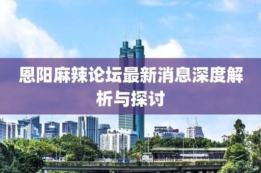 恩陽麻辣論壇最新消息深度解析與探討