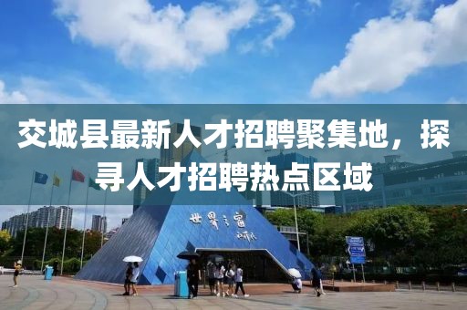 交城縣最新人才招聘聚集地，探尋人才招聘熱點(diǎn)區(qū)域