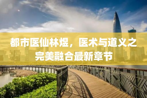 都市醫(yī)仙林煜，醫(yī)術與道義之完美融合最新章節(jié)