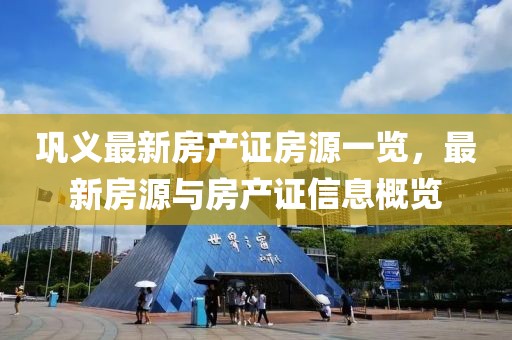鞏義最新房產(chǎn)證房源一覽，最新房源與房產(chǎn)證信息概覽