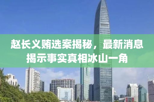 趙長義賄選案揭秘，最新消息揭示事實真相冰山一角