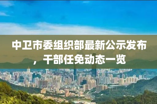 中衛(wèi)市委組織部最新公示發(fā)布，干部任免動態(tài)一覽