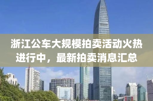 浙江公車大規(guī)模拍賣活動火熱進行中，最新拍賣消息匯總