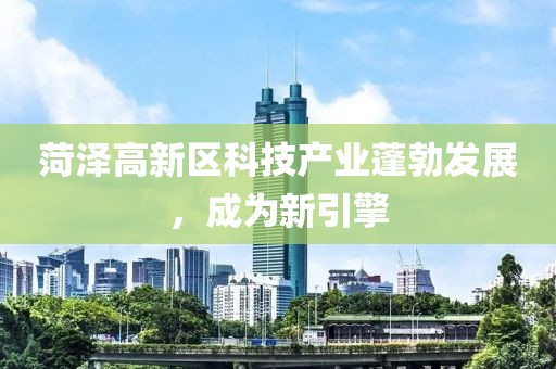 菏澤高新區(qū)科技產(chǎn)業(yè)蓬勃發(fā)展，成為新引擎