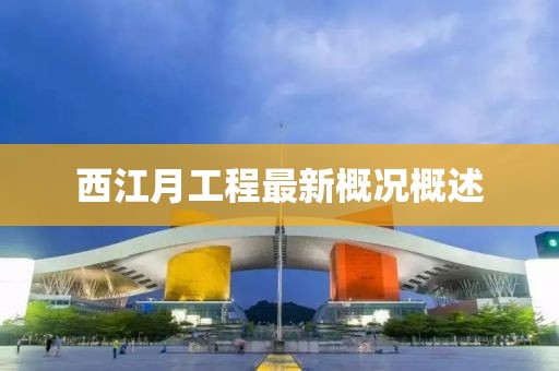 西江月工程最新概況概述