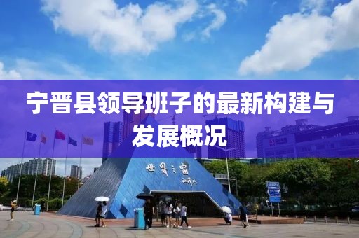 寧晉縣領(lǐng)導(dǎo)班子的最新構(gòu)建與發(fā)展概況