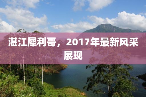 湛江犀利哥，2017年最新風(fēng)采展現(xiàn)