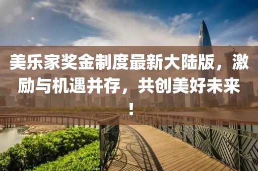 美樂家獎(jiǎng)金制度最新大陸版，激勵(lì)與機(jī)遇并存，共創(chuàng)美好未來！