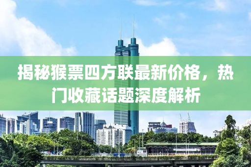 揭秘猴票四方聯(lián)最新價(jià)格，熱門收藏話題深度解析