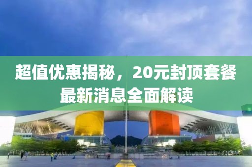 超值優(yōu)惠揭秘，20元封頂套餐最新消息全面解讀