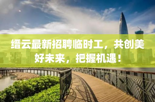 縉云最新招聘臨時(shí)工，共創(chuàng)美好未來，把握機(jī)遇！