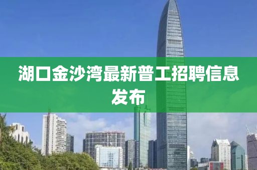 湖口金沙灣最新普工招聘信息發(fā)布