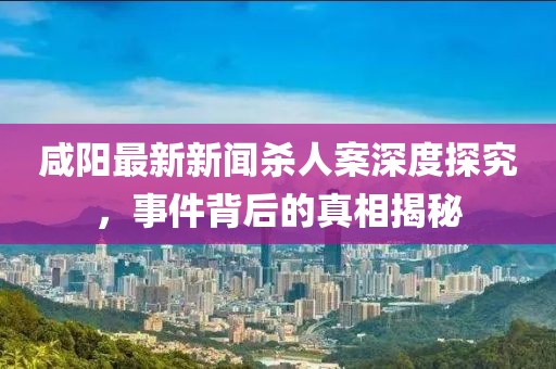 咸陽(yáng)最新新聞殺人案深度探究，事件背后的真相揭秘