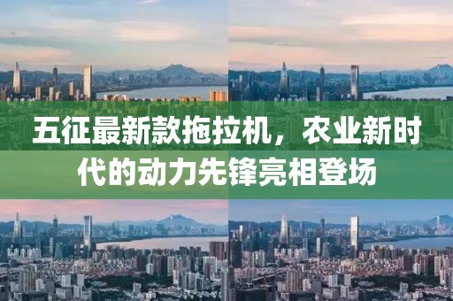 五征最新款拖拉機，農(nóng)業(yè)新時代的動力先鋒亮相登場