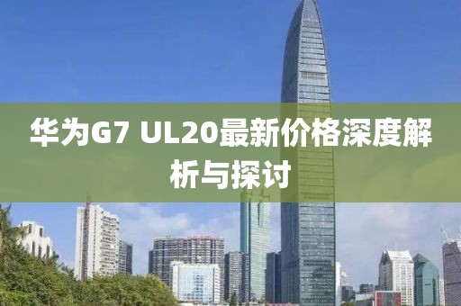 華為G7 UL20最新價格深度解析與探討
