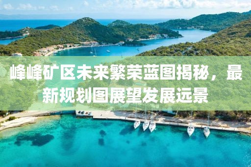 峰峰礦區(qū)未來繁榮藍(lán)圖揭秘，最新規(guī)劃圖展望發(fā)展遠(yuǎn)景