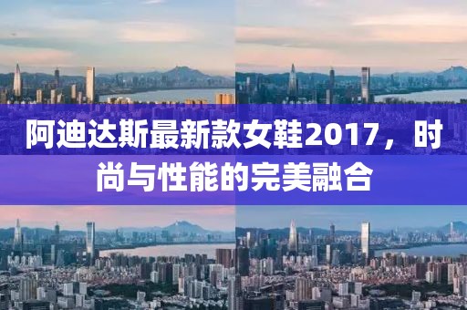 阿迪達斯最新款女鞋2017，時尚與性能的完美融合