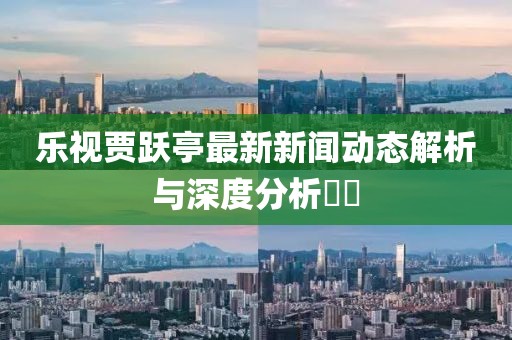 樂(lè)視賈躍亭最新新聞動(dòng)態(tài)解析與深度分析??
