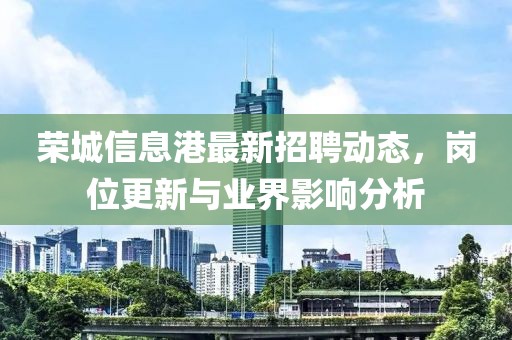 榮城信息港最新招聘動(dòng)態(tài)，崗位更新與業(yè)界影響分析