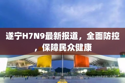 遂寧H7N9最新報道，全面防控，保障民眾健康