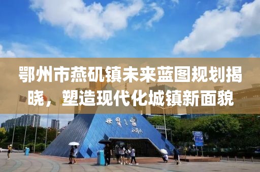 鄂州市燕磯鎮(zhèn)未來藍(lán)圖規(guī)劃揭曉，塑造現(xiàn)代化城鎮(zhèn)新面貌