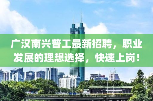 廣漢南興普工最新招聘，職業(yè)發(fā)展的理想選擇，快速上崗！