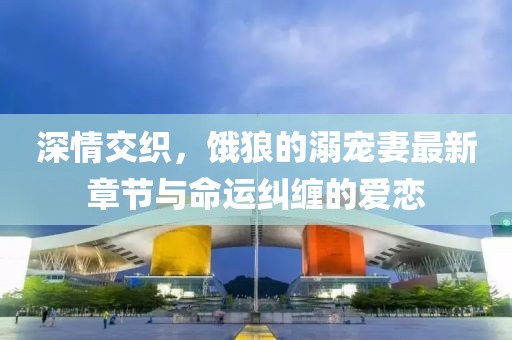 深情交織，餓狼的溺寵妻最新章節(jié)與命運(yùn)糾纏的愛(ài)戀