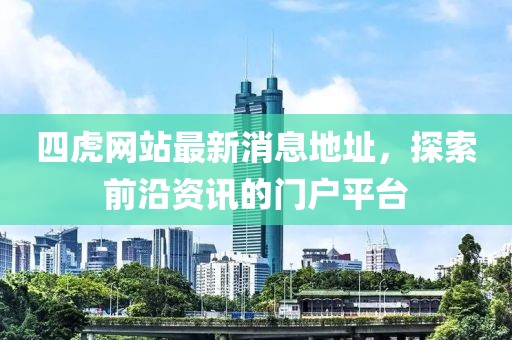四虎網(wǎng)站最新消息地址，探索前沿資訊的門戶平臺