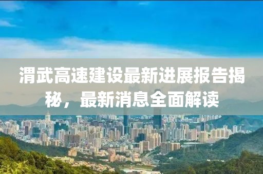 渭武高速建設(shè)最新進(jìn)展報(bào)告揭秘，最新消息全面解讀