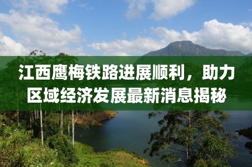 江西鷹梅鐵路進(jìn)展順利，助力區(qū)域經(jīng)濟(jì)發(fā)展最新消息揭秘