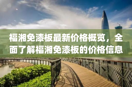 福湘免漆板最新價格概覽，全面了解福湘免漆板的價格信息