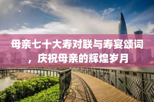 母親七十大壽對聯(lián)與壽宴頌詞，慶祝母親的輝煌歲月