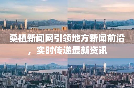 桑植新聞網(wǎng)引領(lǐng)地方新聞前沿，實(shí)時(shí)傳遞最新資訊
