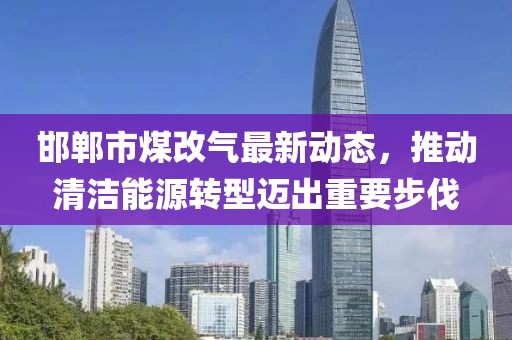 邯鄲市煤改氣最新動態(tài)，推動清潔能源轉(zhuǎn)型邁出重要步伐