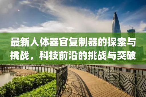 最新人體器官?gòu)?fù)制器的探索與挑戰(zhàn)，科技前沿的挑戰(zhàn)與突破