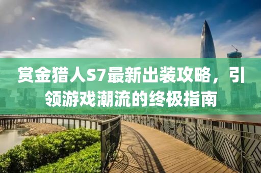 賞金獵人S7最新出裝攻略，引領(lǐng)游戲潮流的終極指南