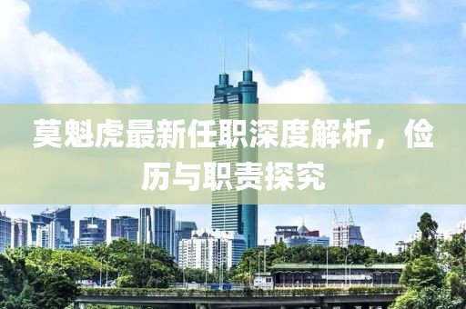 莫魁虎最新任職深度解析，儉歷與職責(zé)探究