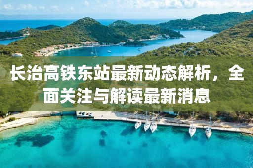 長治高鐵東站最新動(dòng)態(tài)解析，全面關(guān)注與解讀最新消息