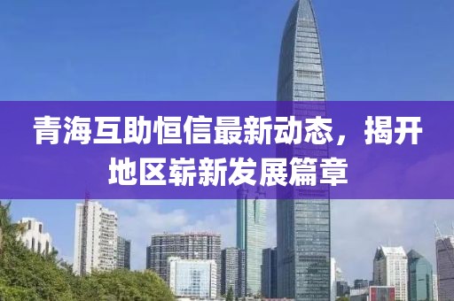 青海互助恒信最新動態(tài)，揭開地區(qū)嶄新發(fā)展篇章