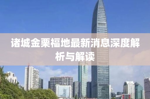 諸城金栗福地最新消息深度解析與解讀