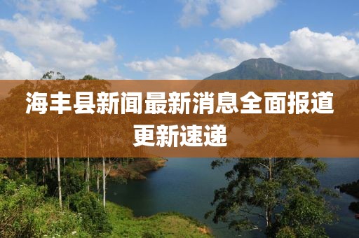 海豐縣新聞最新消息全面報道更新速遞