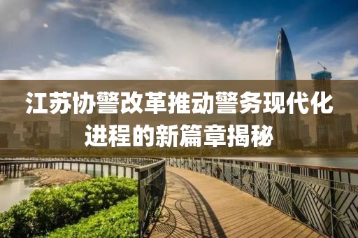 江蘇協(xié)警改革推動警務(wù)現(xiàn)代化進(jìn)程的新篇章揭秘