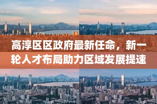 高淳區(qū)區(qū)政府最新任命，新一輪人才布局助力區(qū)域發(fā)展提速