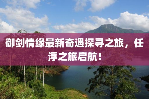 御劍情緣最新奇遇探尋之旅，任浮之旅啟航！