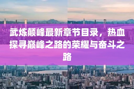 武煉顛峰最新章節(jié)目錄，熱血探尋巔峰之路的榮耀與奮斗之路