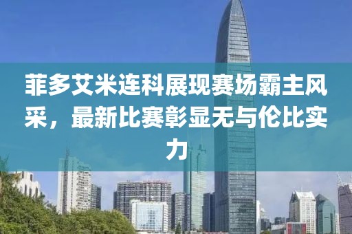 菲多艾米連科展現(xiàn)賽場霸主風(fēng)采，最新比賽彰顯無與倫比實力